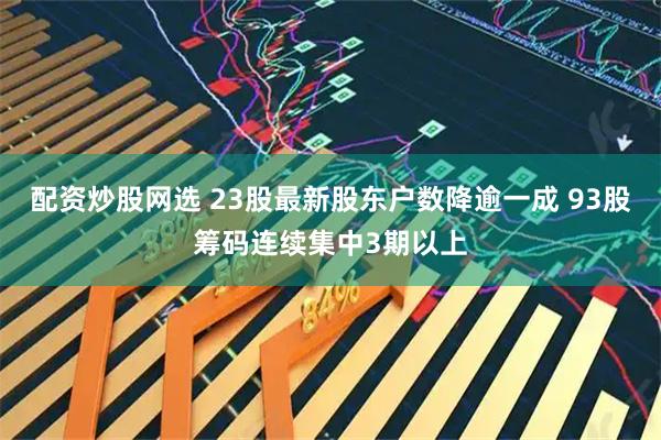 配资炒股网选 23股最新股东户数降逾一成 93股筹码连续集中3期以上