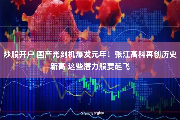 炒股开户 国产光刻机爆发元年！张江高科再创历史新高 这些潜力股要起飞
