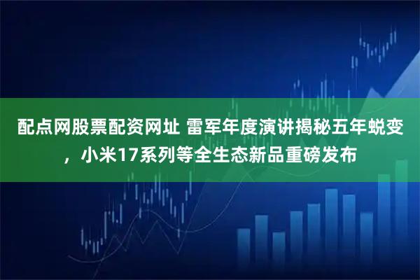 配点网股票配资网址 雷军年度演讲揭秘五年蜕变，小米17系列等全生态新品重磅发布