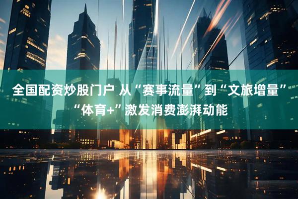 全国配资炒股门户 从“赛事流量”到“文旅增量”“体育+”激发消费澎湃动能