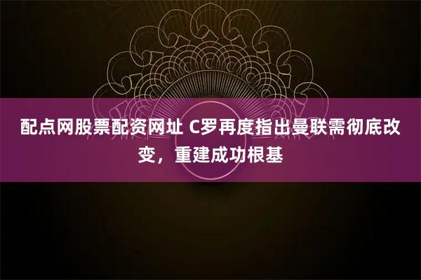 配点网股票配资网址 C罗再度指出曼联需彻底改变，重建成功根基