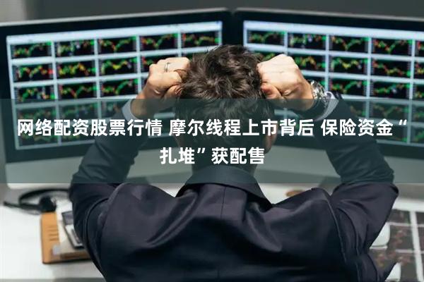 网络配资股票行情 摩尔线程上市背后 保险资金“扎堆”获配售