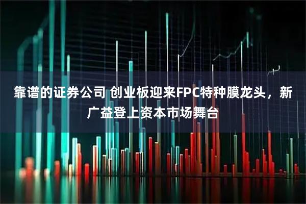 靠谱的证券公司 创业板迎来FPC特种膜龙头，新广益登上资本市场舞台