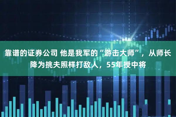 靠谱的证券公司 他是我军的“游击大师”，从师长降为挑夫照样打敌人，55年授中将