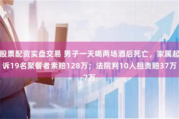 股票配资实盘交易 男子一天喝两场酒后死亡,家属起诉19名聚餐者索赔128万;法院判10人担责赔37万
