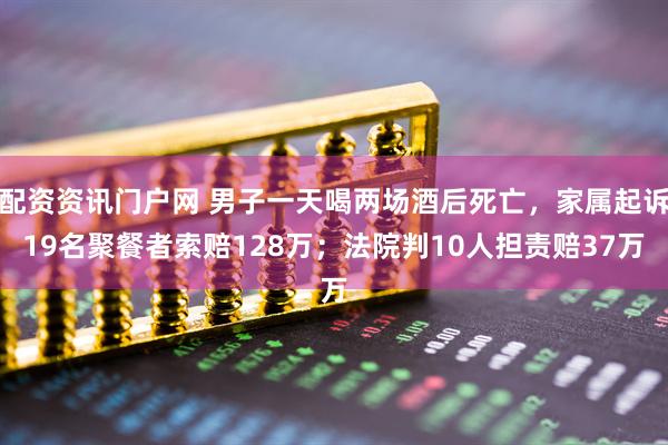 配资资讯门户网 男子一天喝两场酒后死亡，家属起诉19名聚餐者索赔128万；法院判10人担责赔37万