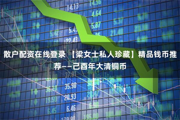 散户配资在线登录 【梁女士私人珍藏】精品钱币推荐——己酉年大清铜币