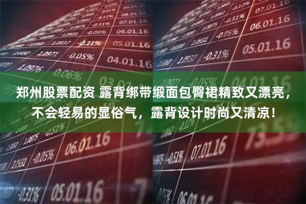 郑州股票配资 露背绑带缎面包臀裙精致又漂亮，不会轻易的显俗气，露背设计时尚又清凉！