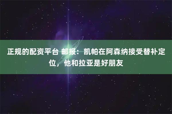 正规的配资平台 邮报：凯帕在阿森纳接受替补定位，他和拉亚是好朋友