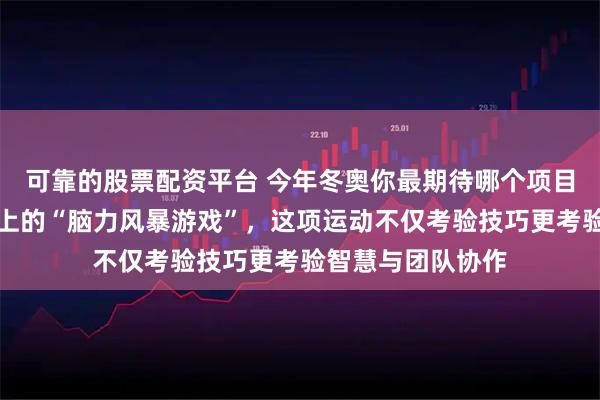 可靠的股票配资平台 今年冬奥你最期待哪个项目，冰壶成为赛场上的“脑力风暴游戏”，这项运动不仅考验技巧更考验智慧与团队协作