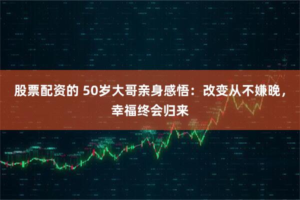 股票配资的 50岁大哥亲身感悟：改变从不嫌晚，幸福终会归来