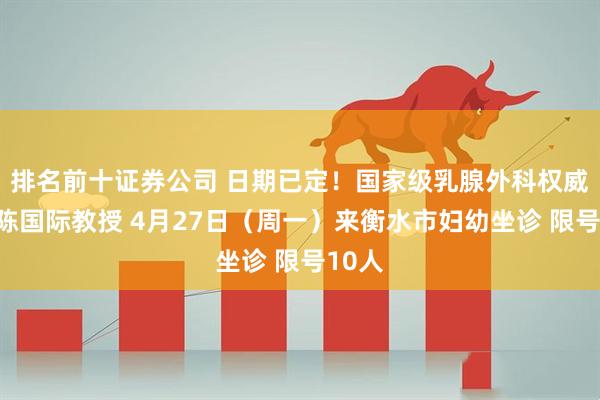 排名前十证券公司 日期已定！国家级乳腺外科权威专家陈国际教授 4月27日（周一）来衡水市妇幼坐诊 限号10人