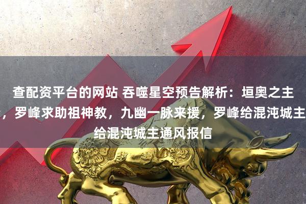 查配资平台的网站 吞噬星空预告解析：垣奥之主吊打罗峰，罗峰求助祖神教，九幽一脉来援，罗峰给混沌城主通风报信