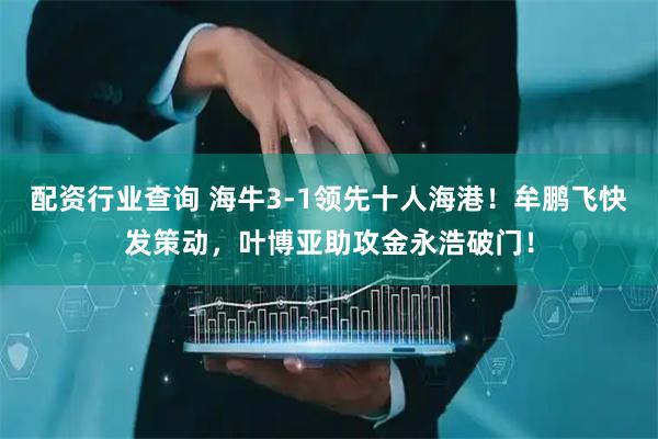 配资行业查询 海牛3-1领先十人海港！牟鹏飞快发策动，叶博亚助攻金永浩破门！