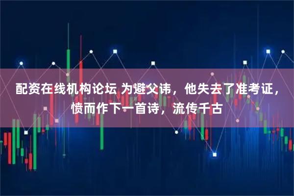 配资在线机构论坛 为避父讳，他失去了准考证，愤而作下一首诗，流传千古