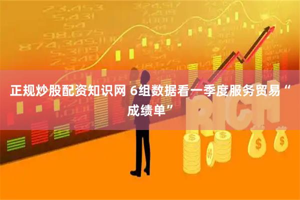 正规炒股配资知识网 6组数据看一季度服务贸易“成绩单”