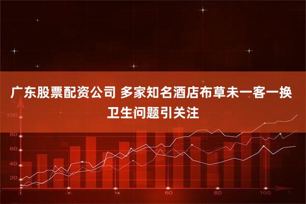 广东股票配资公司 多家知名酒店布草未一客一换 卫生问题引关注