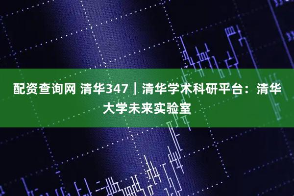 配资查询网 清华347｜清华学术科研平台：清华大学未来实验室