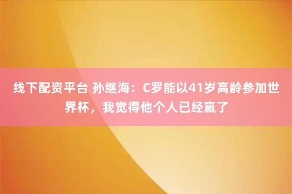 线下配资平台 孙继海：C罗能以41岁高龄参加世界杯，我觉得他个人已经赢了