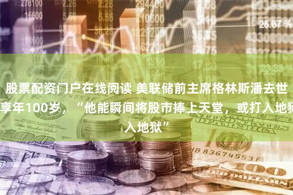 股票配资门户在线阅读 美联储前主席格林斯潘去世，享年100岁，“他能瞬间将股市捧上天堂，或打入地狱”