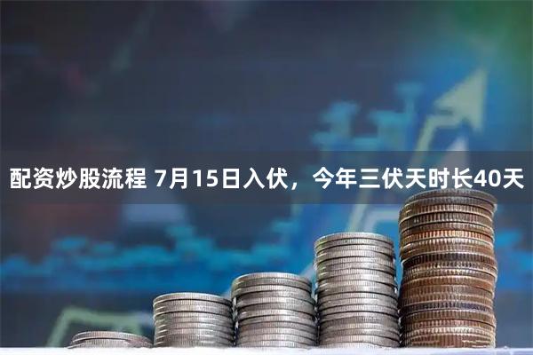 配资炒股流程 7月15日入伏,今年三伏天时长40天