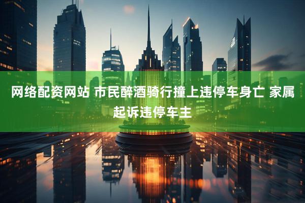 网络配资网站 市民醉酒骑行撞上违停车身亡 家属起诉违停车主