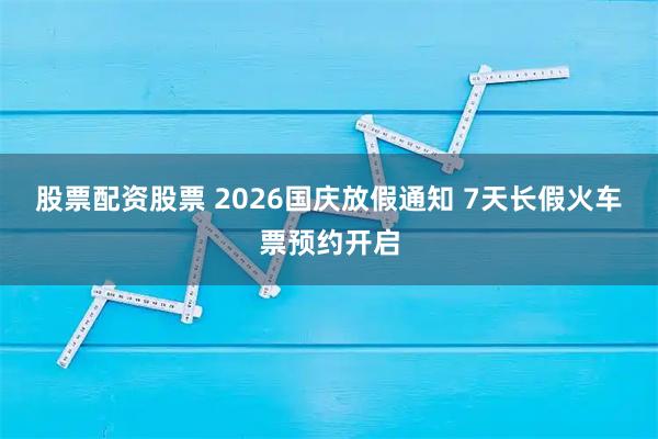 股票配资股票 2026国庆放假通知 7天长假火车票预约开启