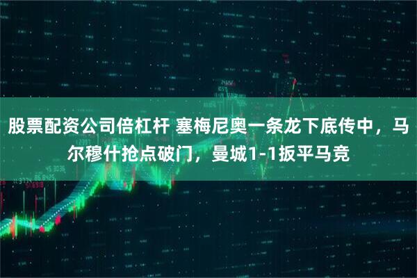 股票配资公司倍杠杆 塞梅尼奥一条龙下底传中，马尔穆什抢点破门，曼城1-1扳平马竞