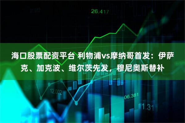 海口股票配资平台 利物浦vs摩纳哥首发：伊萨克、加克波、维尔茨先发，穆尼奥斯替补