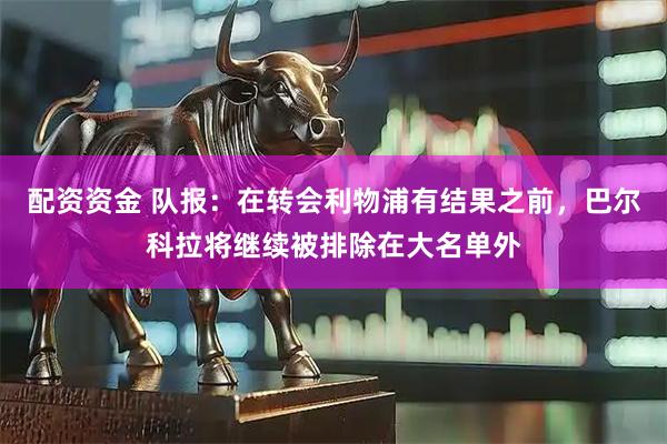 配资资金 队报：在转会利物浦有结果之前，巴尔科拉将继续被排除在大名单外
