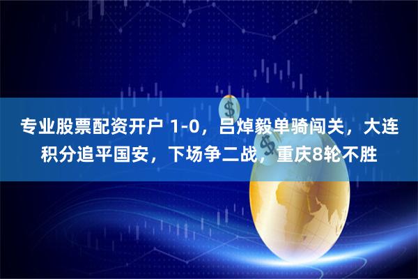 专业股票配资开户 1-0，吕焯毅单骑闯关，大连积分追平国安，下场争二战，重庆8轮不胜