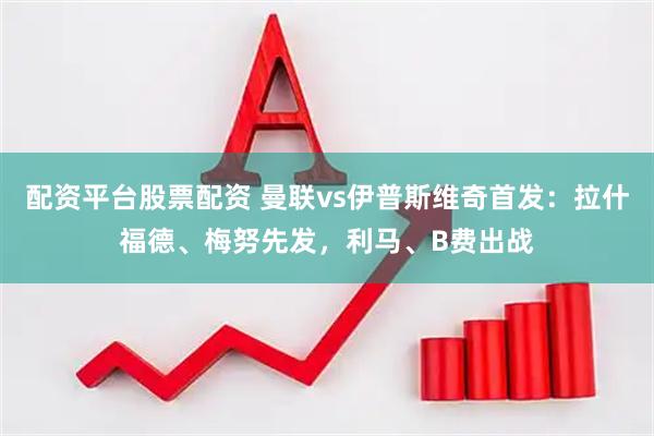 配资平台股票配资 曼联vs伊普斯维奇首发：拉什福德、梅努先发，利马、B费出战