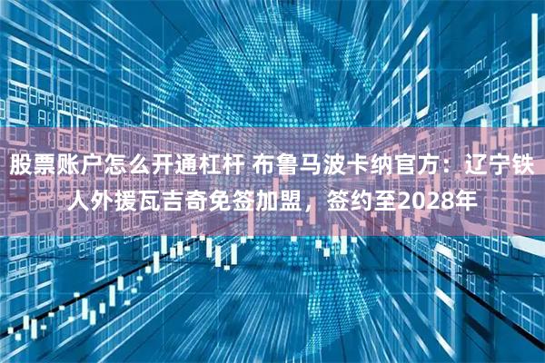 股票账户怎么开通杠杆 布鲁马波卡纳官方：辽宁铁人外援瓦吉奇免签加盟，签约至2028年