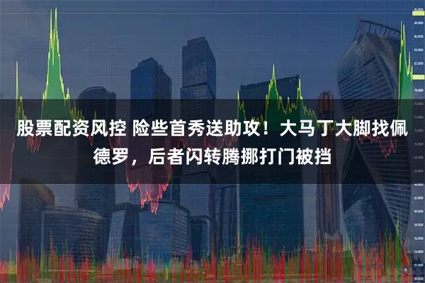 股票配资风控 险些首秀送助攻！大马丁大脚找佩德罗，后者闪转腾挪打门被挡