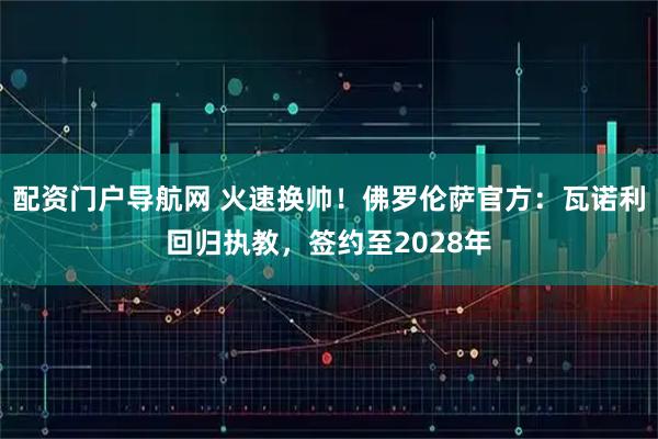 配资门户导航网 火速换帅！佛罗伦萨官方：瓦诺利回归执教，签约至2028年