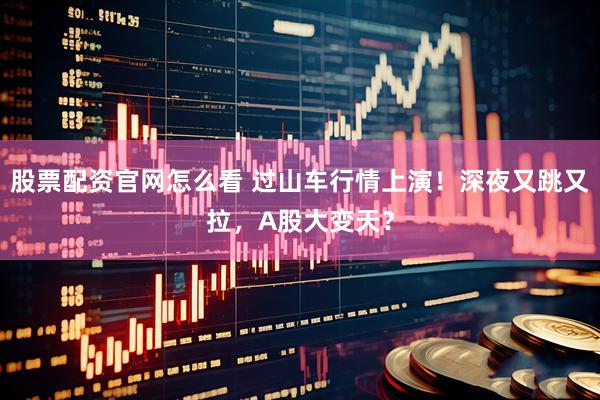 股票配资官网怎么看 过山车行情上演！深夜又跳又拉，A股大变天？