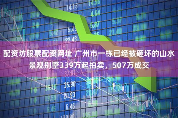 配资坊股票配资网址 广州市一栋已经被砸坏的山水景观别墅339万起拍卖，507万成交