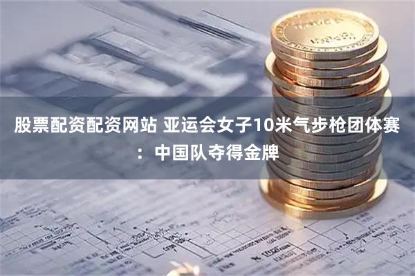 股票配资配资网站 亚运会女子10米气步枪团体赛：中国队夺得金牌