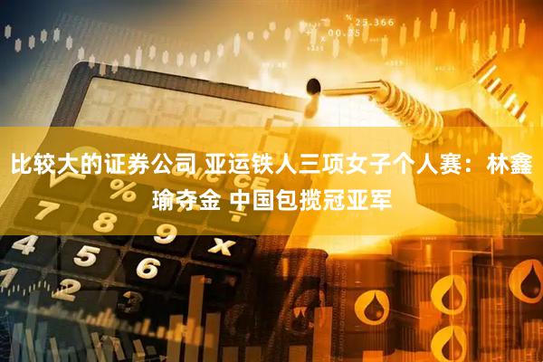 比较大的证券公司 亚运铁人三项女子个人赛：林鑫瑜夺金 中国包揽冠亚军
